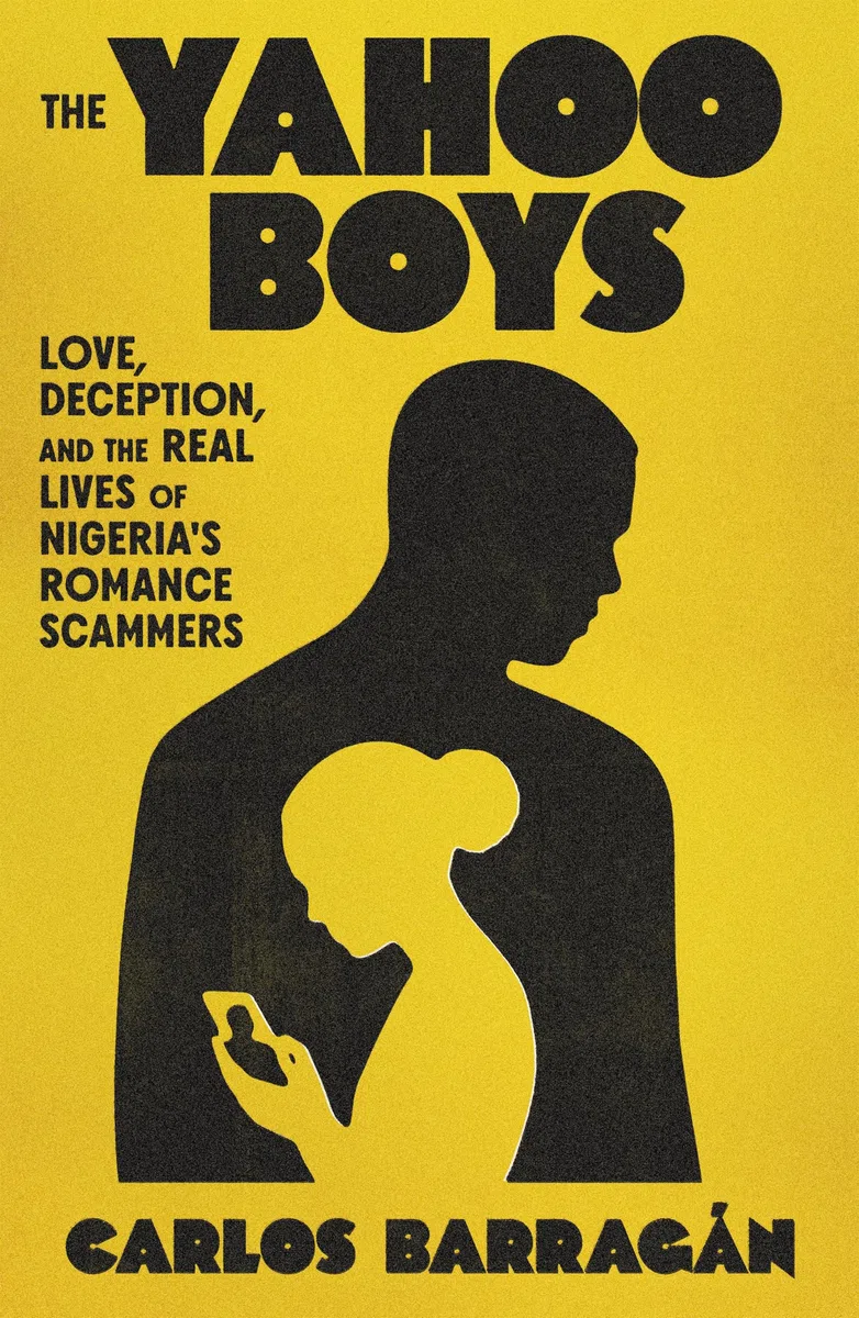The Yahoo Boys: Inside the Lives of Nigeria’s Romance Scammers: Love, Deception, and the Real Lives of Nigeria's Romance Scammers