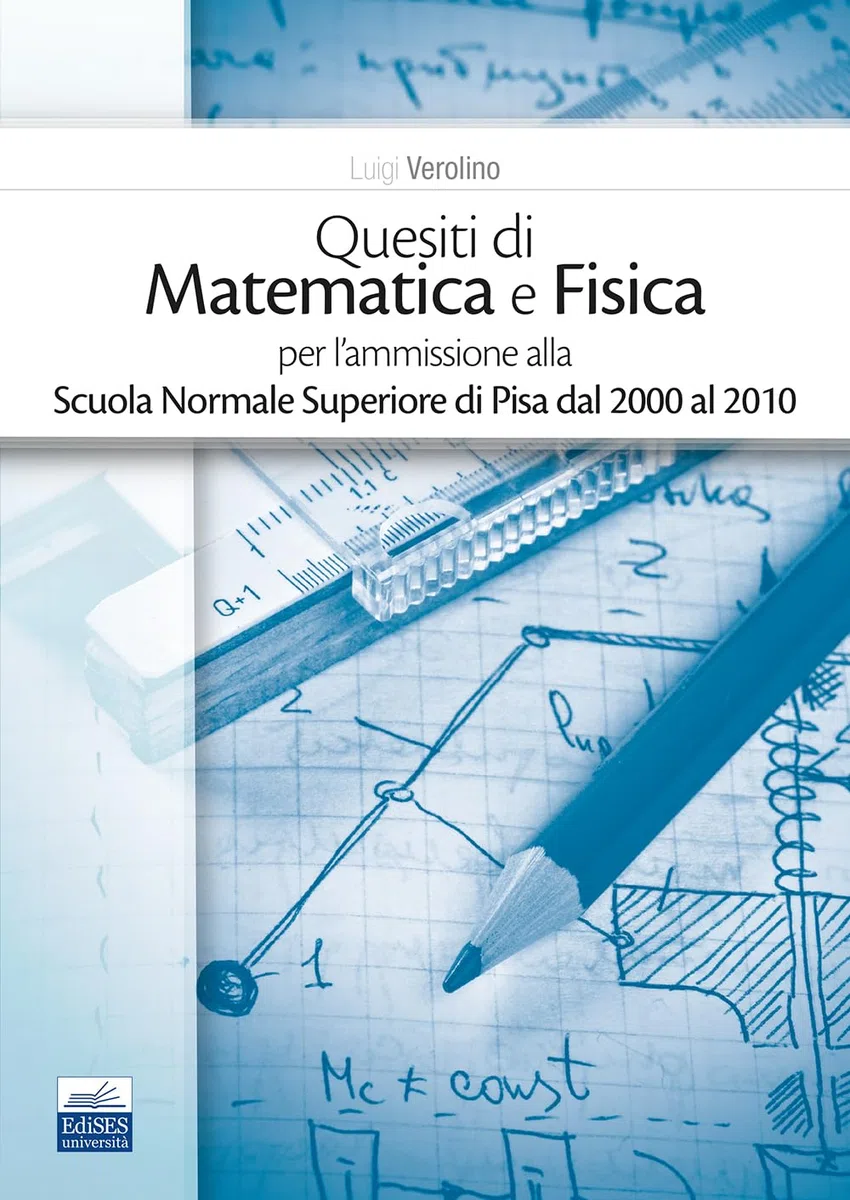 Quesiti di Matematica e Fisica: per l’ammissione alla Scuola Normale Superiore di Pisa dal 2000 al 2010