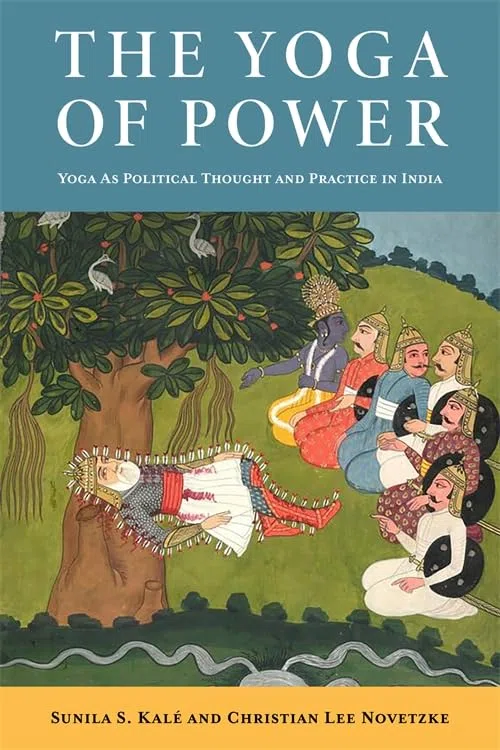 The Yoga of Power: Yoga As Political Thought and Practice in India