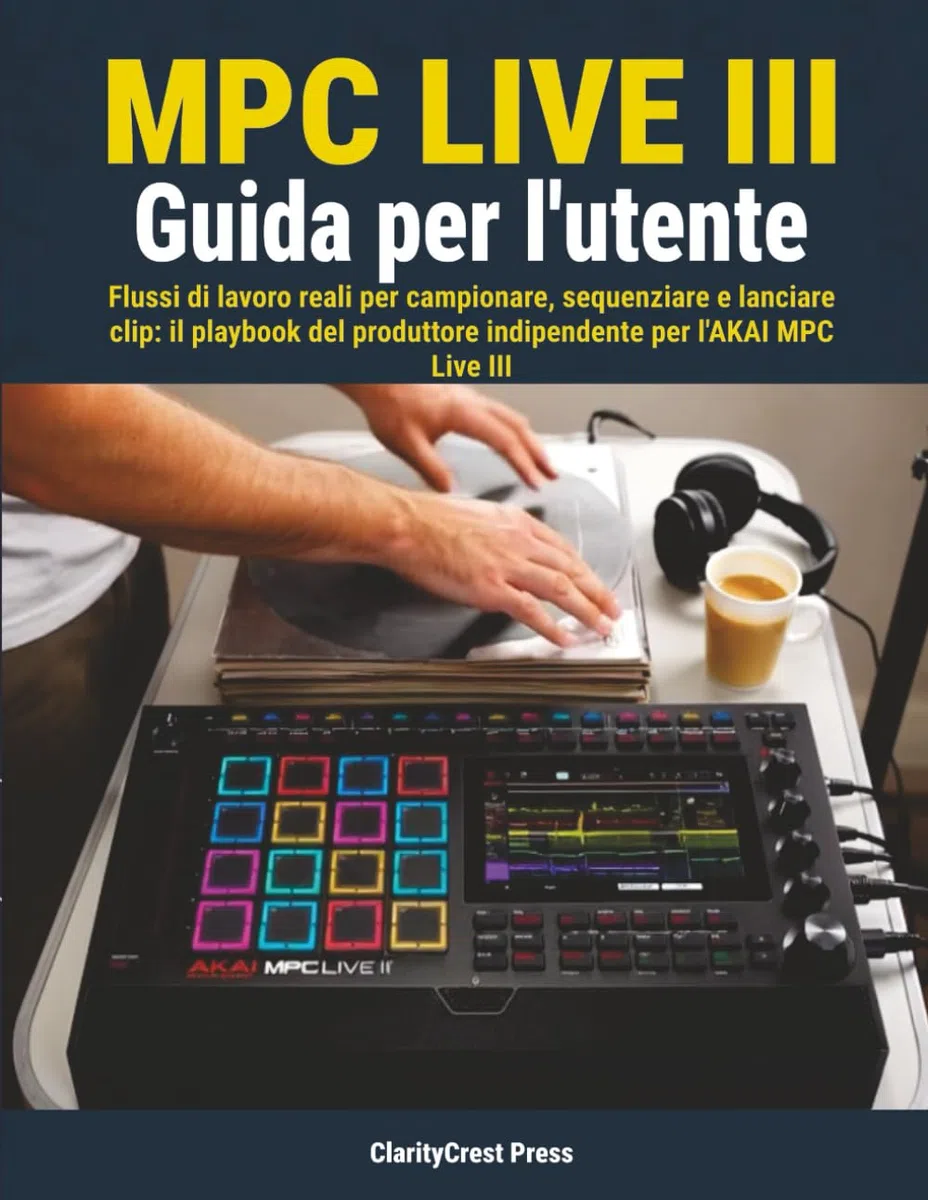 MPC Live III Guida per l'utente: Flussi di lavoro reali per campionare, sequenziare e lanciare clip: il playbook del produttore indipendente per l'AKAI MPC Live III